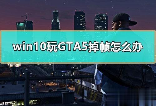 win10电脑玩GTA5掉帧严重如何解决 window10玩gta5闪退原因