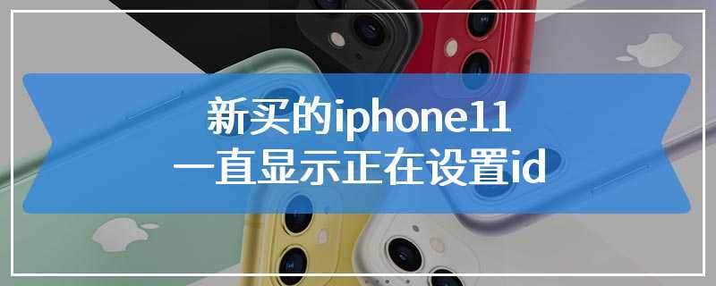 新买的iphone11一直显示正在设置id