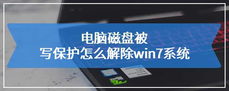 电脑磁盘被写保护怎么解除win7系统
