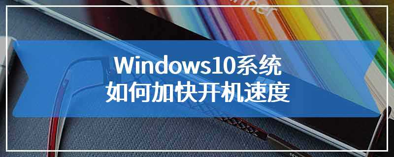 Windows10系统如何加快开机速度