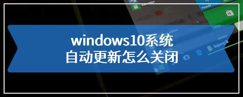 windows10系统自动更新怎么关闭