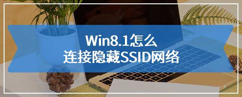 Win8.1怎么连接隐藏SSID网络
