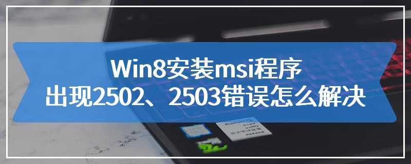 Win8安装msi程序出现2502、2503错误怎么解决