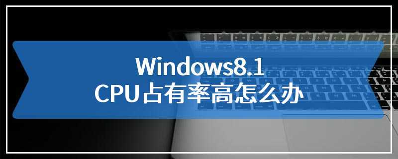 Windows8.1 CPU占有率高怎么办