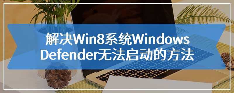 解决Win8系统Windows Defender无法启动的方法