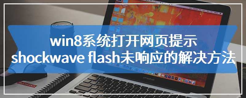 win8系统打开网页提示shockwave flash未响应的解决方法