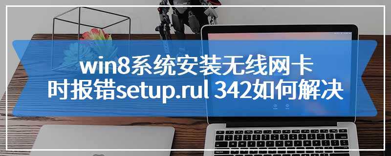 win8系统安装无线网卡时报错setup.rul 342如何解决