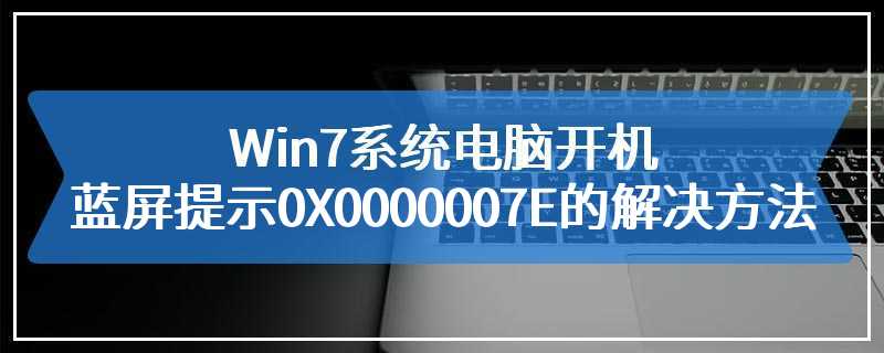Win7系统电脑开机蓝屏提示0X0000007E的解决方法