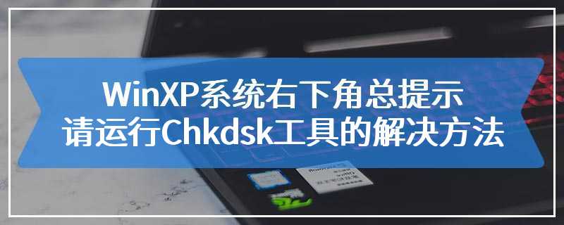 WinXP系统右下角总提示请运行Chkdsk工具的解决方法