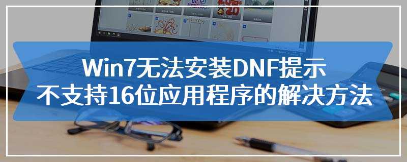 Win7无法安装DNF提示不支持16位应用程序的解决方法