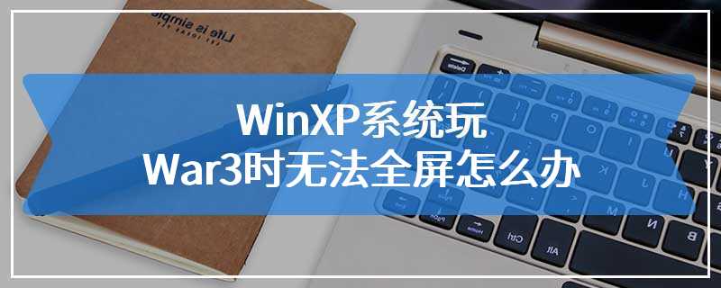 WinXP系统玩War3时无法全屏怎么办