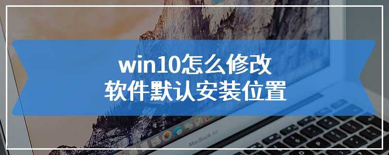 win10怎么修改软件默认安装位置