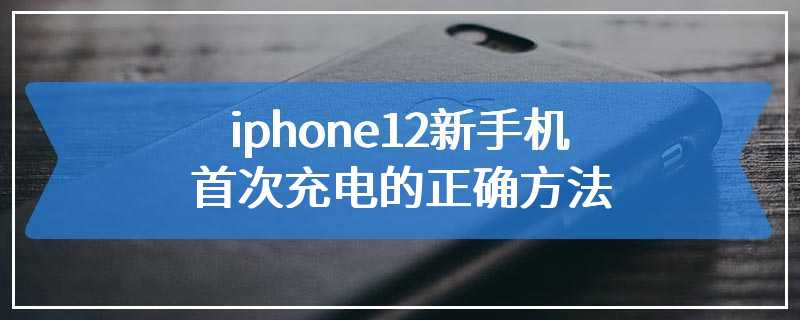 iphone12新手机首次充电的正确方法