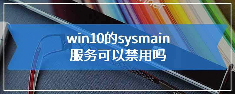 win10的sysmain服务可以禁用吗