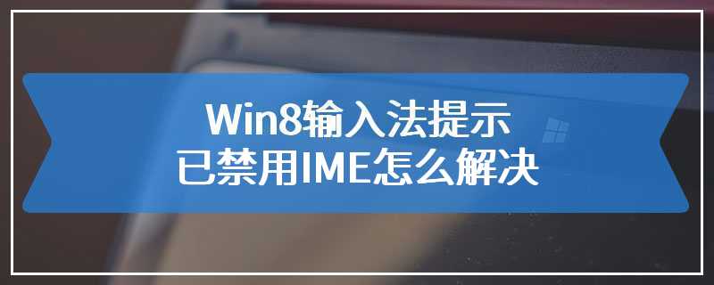 Win8输入法提示已禁用IME怎么解决