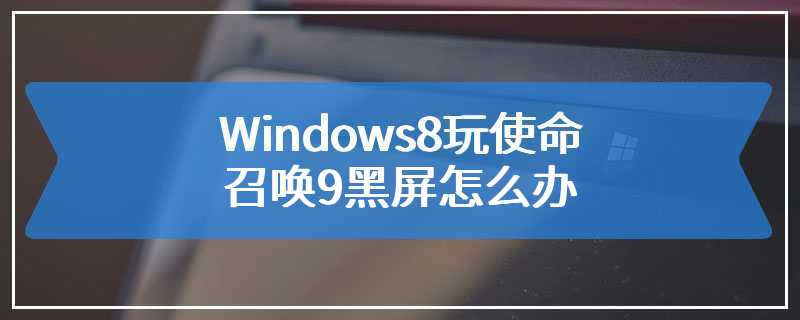 Windows8玩使命召唤9黑屏怎么办