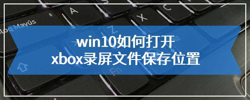 win10如何打开xbox录屏文件保存位置