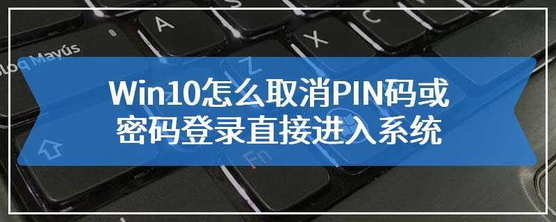Win10怎么取消PIN码或密码登录直接进入系统
