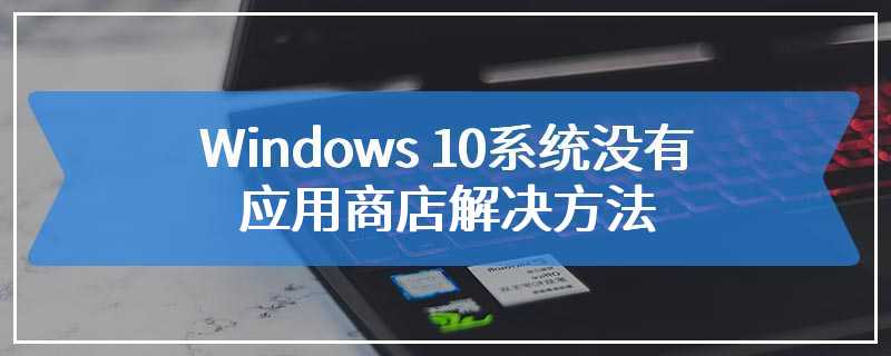 Windows 10系统没有应用商店解决方法