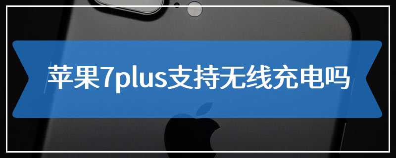 苹果7plus支持无线充电吗