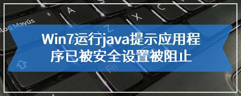 Win7运行java提示应用程序已被安全设置被阻止