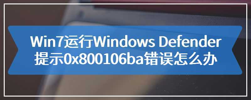 Win7运行Windows Defender提示0x800106ba错误怎么办