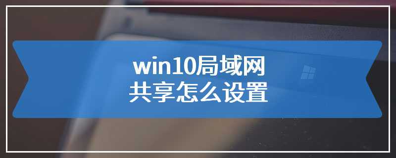 win10局域网共享怎么设置