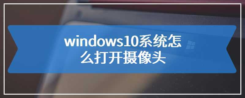 windows10系统怎么打开摄像头