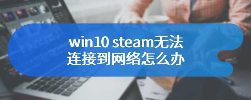 win10 steam无法连接到网络怎么办