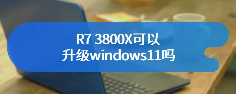 R7 3800X可以升级windows11吗