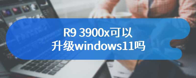 R9 3900x可以升级windows11吗