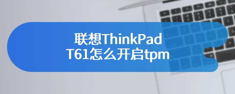 联想ThinkPad T61怎么开启tpm