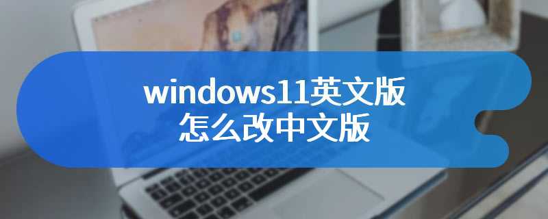 windows11英文版怎么改中文版