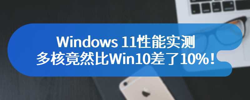 Windows 11性能实测：多核竟然比Win10差了10%！