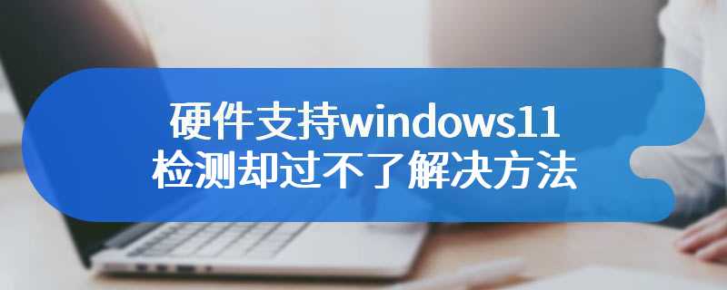 硬件支持windows11检测却过不了解决方法