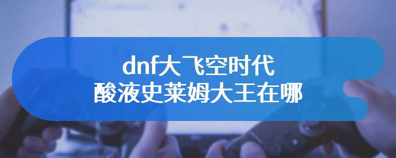 dnf大飞空时代酸液史莱姆大王在哪