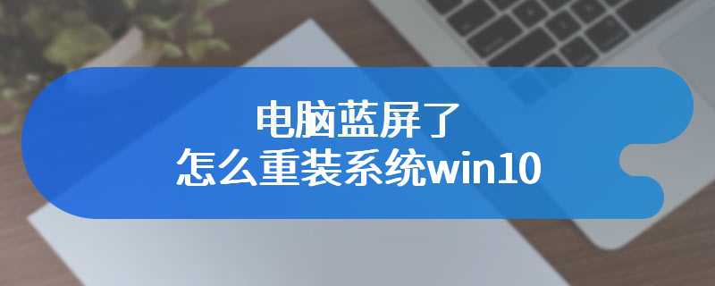 电脑蓝屏了怎么重装系统win10