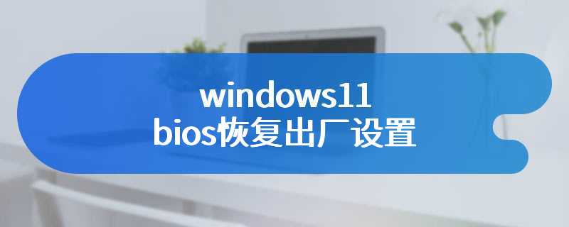 windows11 bios恢复出厂设置