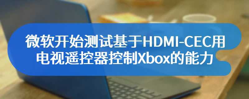 微软开始测试基于HDMI-CEC用电视遥控器控制Xbox的能力