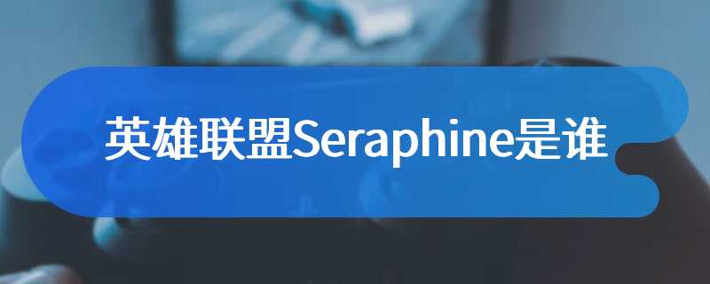 英雄联盟Seraphine是谁
