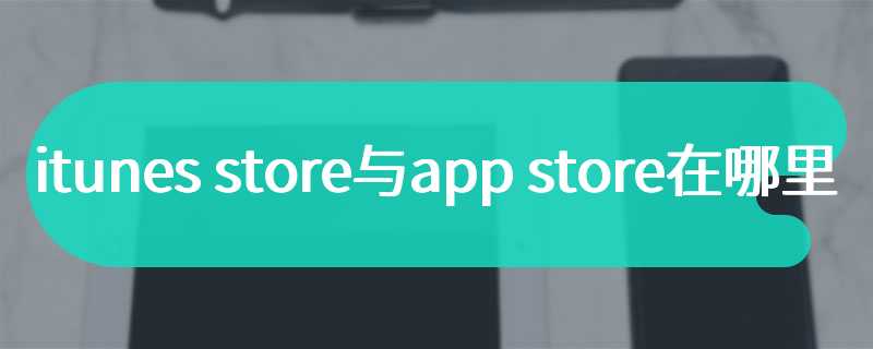 itunes store与app store在哪里