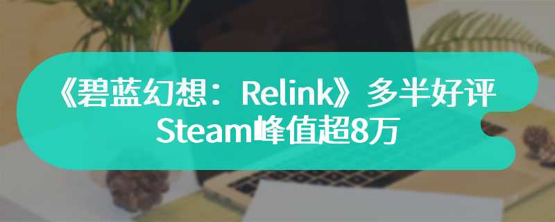 《碧蓝幻想：Relink》多半好评 Steam峰值超8万