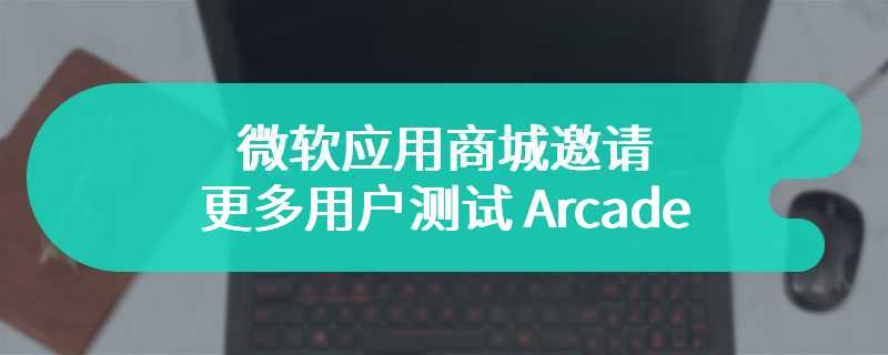 微软应用商城邀请更多用户测试 Arcade