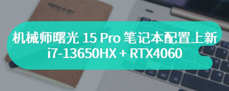机械师曙光 15 Pro 笔记本配置上新：i7-13650HX + RTX4060