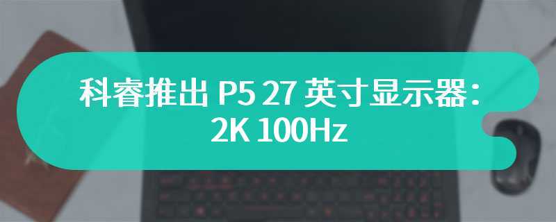 科睿推出 P5 27 英寸显示器：2K 100Hz