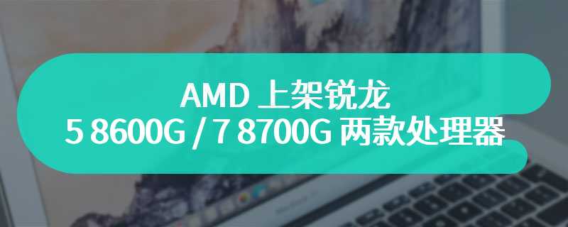 AMD 上架锐龙 5 8600G / 7 8700G 两款处理器