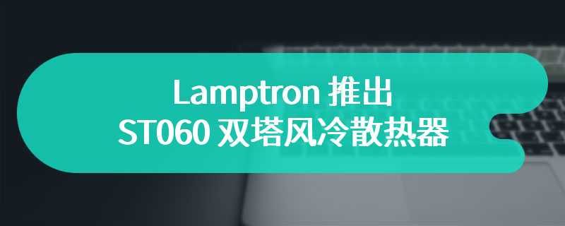 Lamptron 推出 ST060 双塔风冷散热器