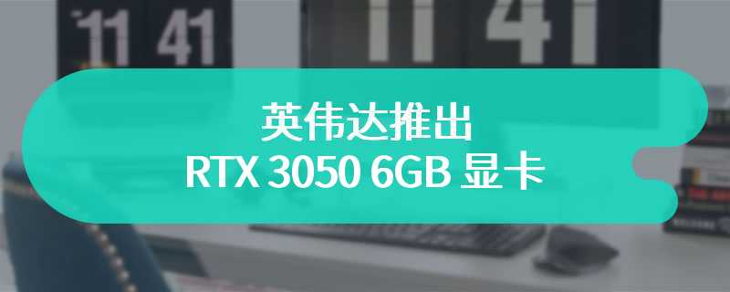英伟达推出 RTX 3050 6GB 显卡：显存缩水、2304 CUDA + 70W TDP