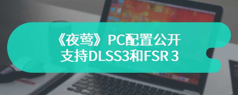 《夜莺》PC配置公开 支持DLSS 3和FSR 3