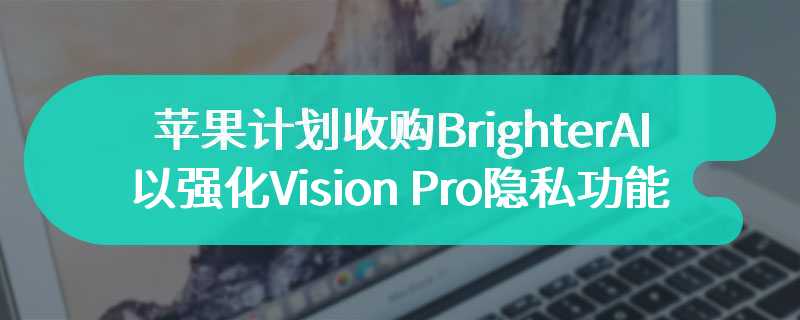 消息称苹果计划收购 Brighter AI 以强化 Vision Pro 隐私功能